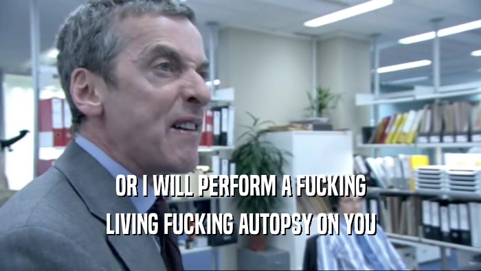 OR I WILL PERFORM A FUCKING LIVING FUCKING AUTOPSY ON YOU 