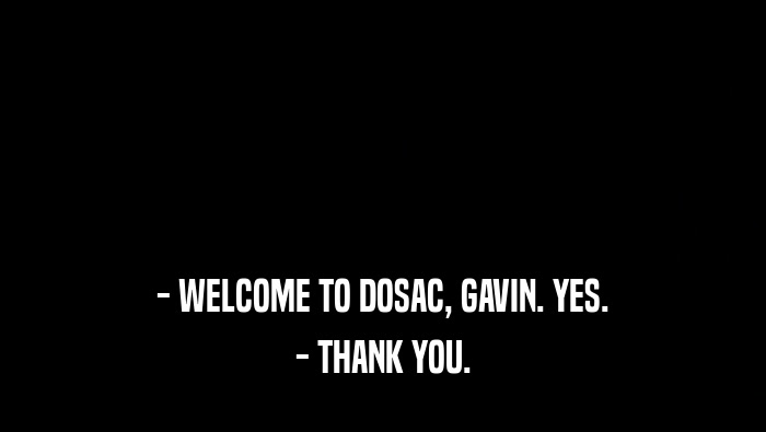 - WELCOME TO DOSAC, GAVIN. YES. - THANK YOU. 