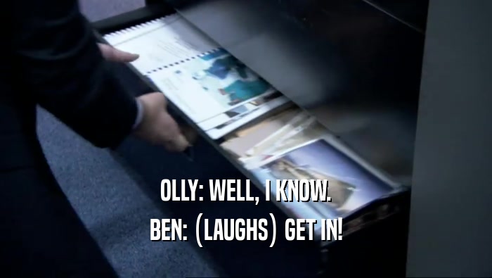 OLLY: WELL, I KNOW. BEN: (LAUGHS) GET IN! 