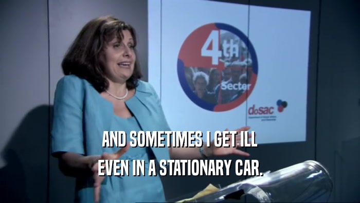 AND SOMETIMES I GET ILL EVEN IN A STATIONARY CAR. 