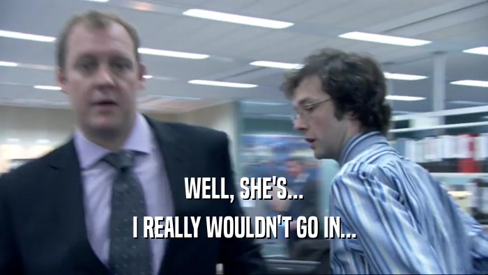 WELL, SHE'S... I REALLY WOULDN'T GO IN... 