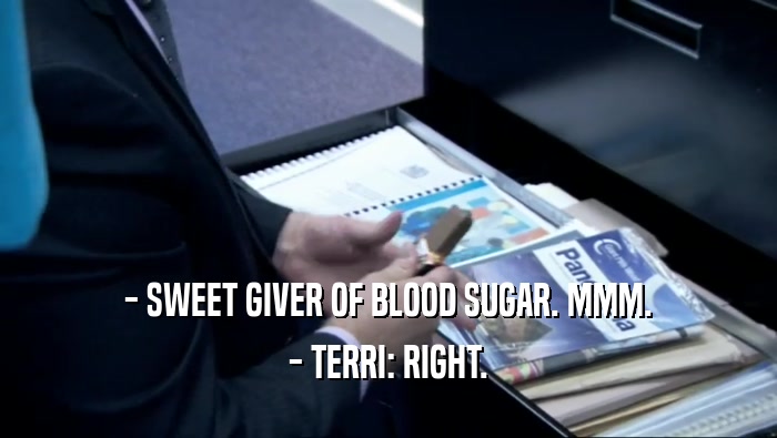 - SWEET GIVER OF BLOOD SUGAR. MMM. - TERRI: RIGHT. 