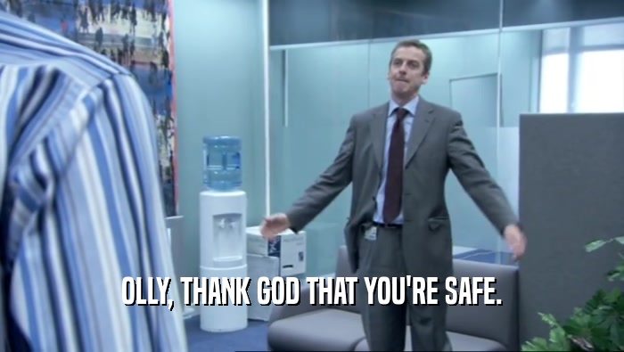 OLLY, THANK GOD THAT YOU'RE SAFE.  