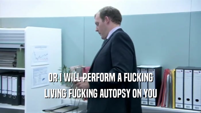 OR I WILL PERFORM A FUCKING LIVING FUCKING AUTOPSY ON YOU 