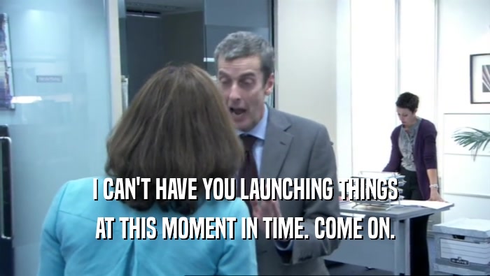 I CAN'T HAVE YOU LAUNCHING THINGS AT THIS MOMENT IN TIME. COME ON. 