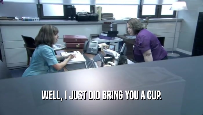 WELL, I JUST DID BRING YOU A CUP.  