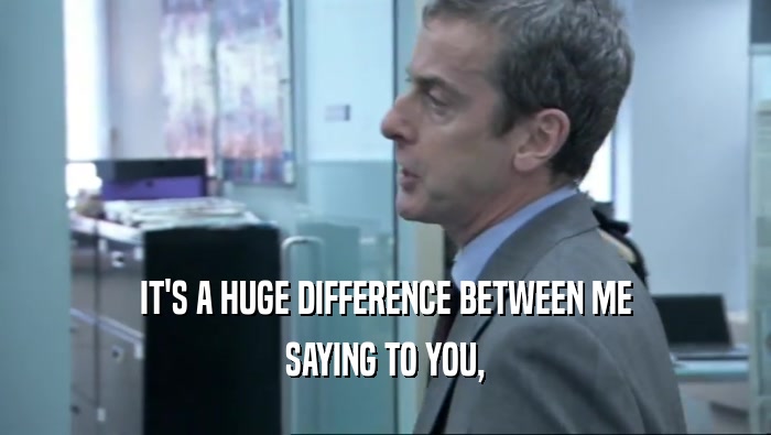 IT'S A HUGE DIFFERENCE BETWEEN ME SAYING TO YOU, 