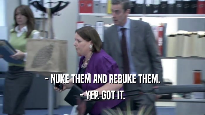 - NUKE THEM AND REBUKE THEM. - YEP. GOT IT. 