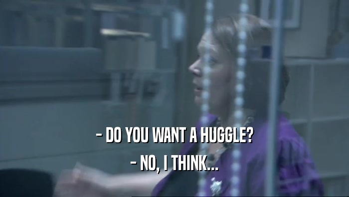 - DO YOU WANT A HUGGLE? - NO, I THINK... 