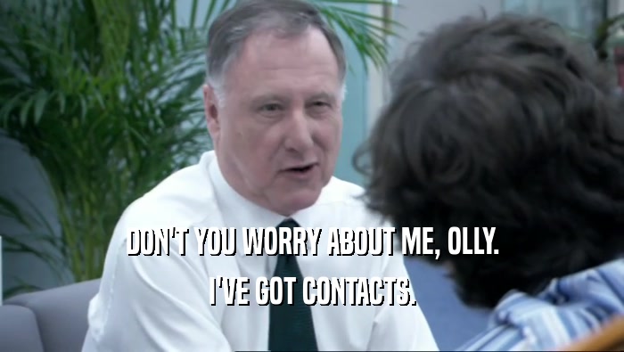 DON'T YOU WORRY ABOUT ME, OLLY. I'VE GOT CONTACTS. 