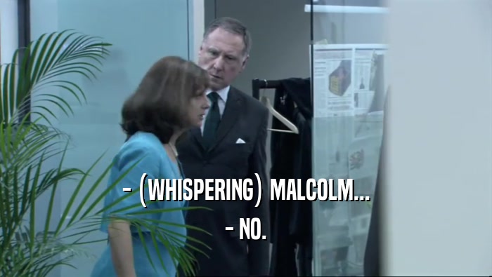 - (WHISPERING) MALCOLM...
 - NO.
 