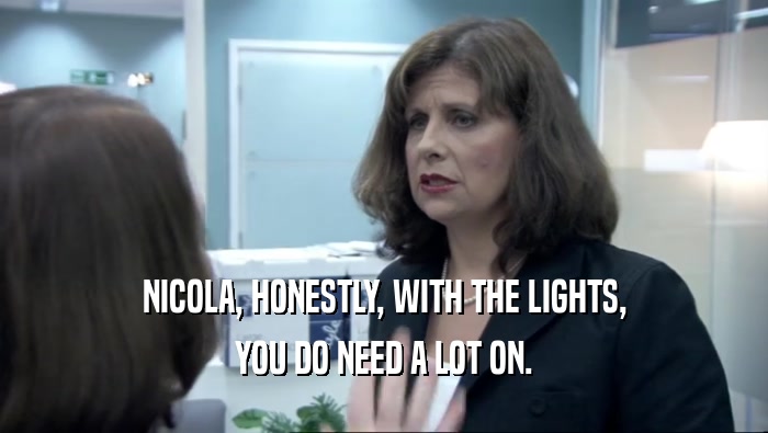 NICOLA, HONESTLY, WITH THE LIGHTS, YOU DO NEED A LOT ON. 