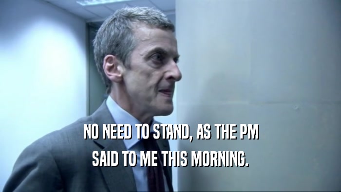 NO NEED TO STAND, AS THE PM
 SAID TO ME THIS MORNING.
 