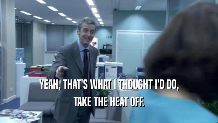 YEAH, THAT'S WHAT I THOUGHT I'D DO, TAKE THE HEAT OFF. 