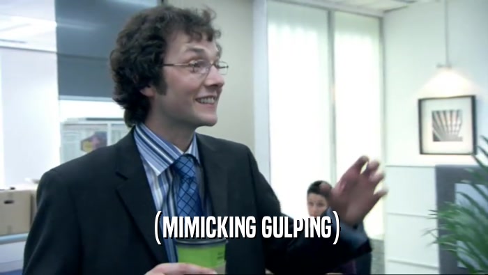 (MIMICKING GULPING)  