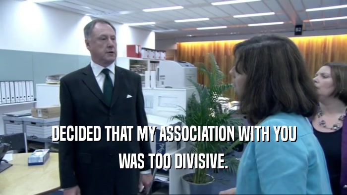 DECIDED THAT MY ASSOCIATION WITH YOU WAS TOO DIVISIVE. 