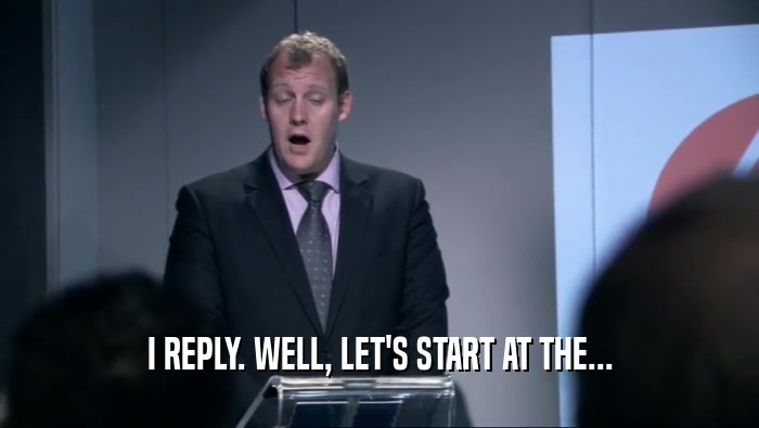 I REPLY. WELL, LET'S START AT THE...  
