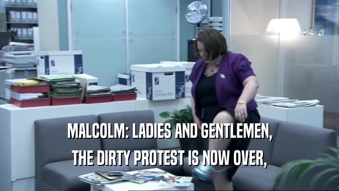 MALCOLM: LADIES AND GENTLEMEN, THE DIRTY PROTEST IS NOW OVER, 