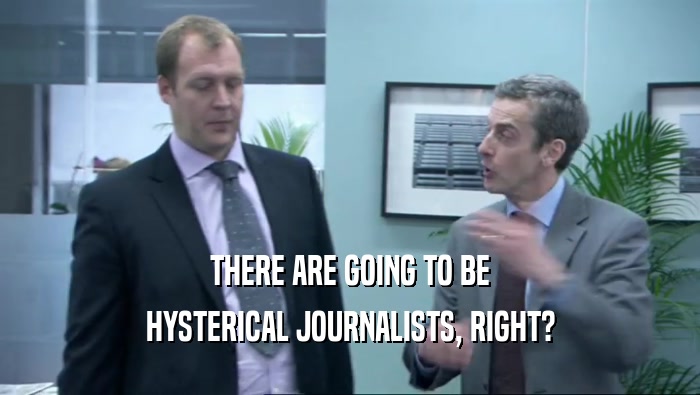 THERE ARE GOING TO BE
 HYSTERICAL JOURNALISTS, RIGHT?
 