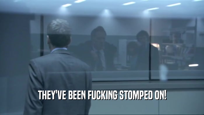 THEY'VE BEEN FUCKING STOMPED ON!  