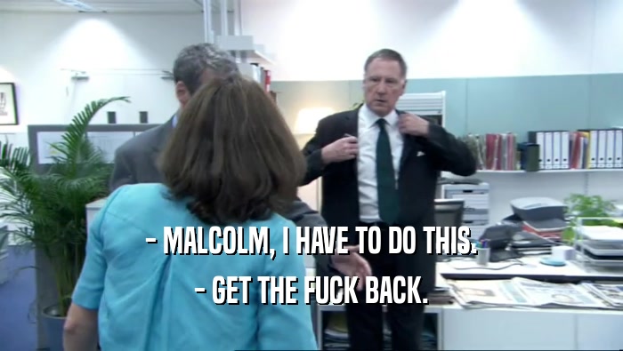 - MALCOLM, I HAVE TO DO THIS. - GET THE FUCK BACK. 