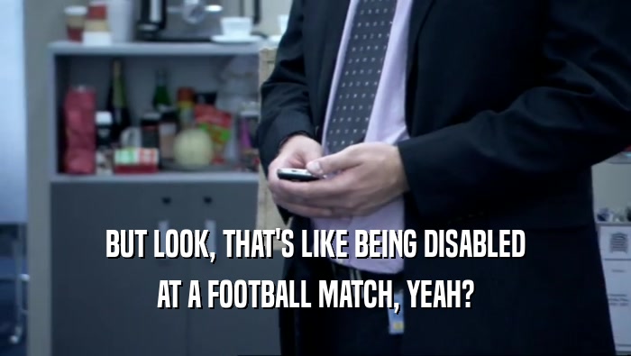 BUT LOOK, THAT'S LIKE BEING DISABLED AT A FOOTBALL MATCH, YEAH? 