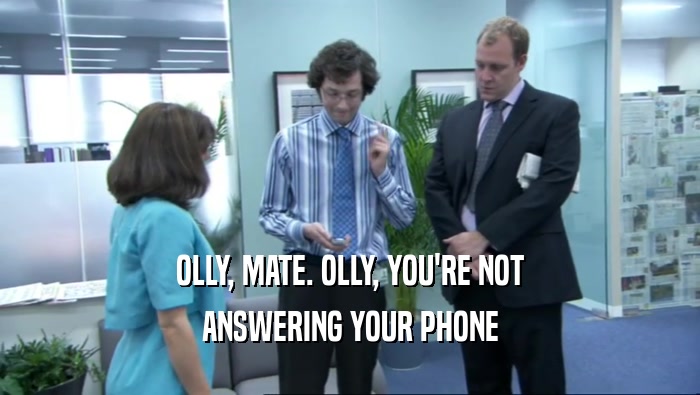 OLLY, MATE. OLLY, YOU'RE NOT ANSWERING YOUR PHONE 