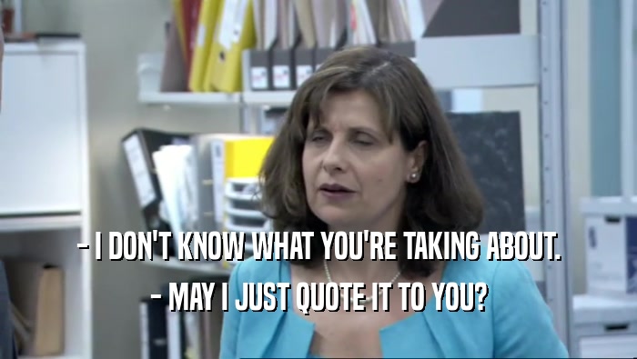 - I DON'T KNOW WHAT YOU'RE TAKING ABOUT. - MAY I JUST QUOTE IT TO YOU? 