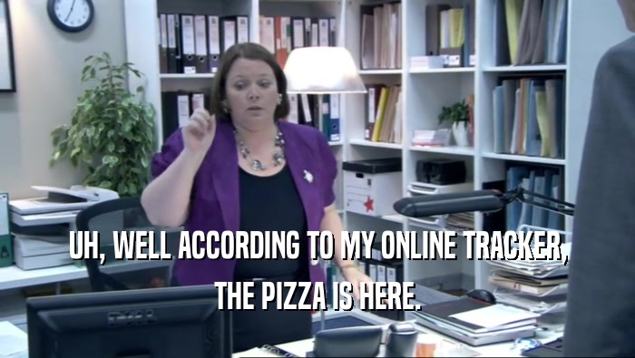 UH, WELL ACCORDING TO MY ONLINE TRACKER, THE PIZZA IS HERE. 