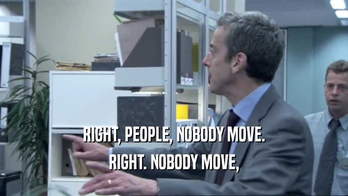 RIGHT, PEOPLE, NOBODY MOVE. RIGHT. NOBODY MOVE, 
