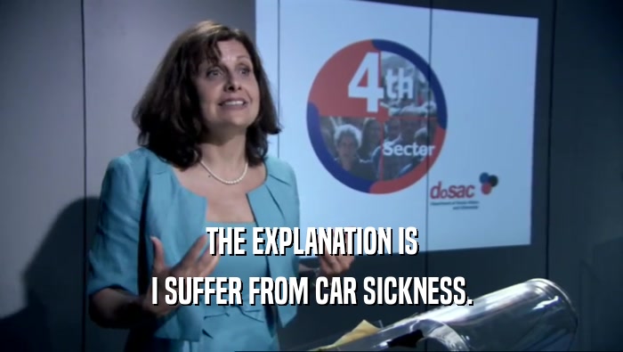 THE EXPLANATION IS I SUFFER FROM CAR SICKNESS. 