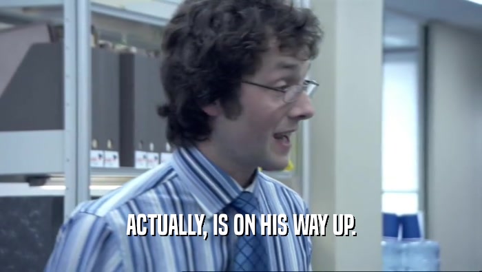 ACTUALLY, IS ON HIS WAY UP.  