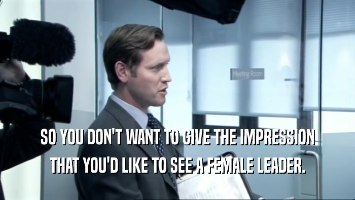 SO YOU DON'T WANT TO GIVE THE IMPRESSION THAT YOU'D LIKE TO SEE A FEMALE LEADER. 