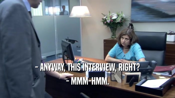 - ANYWAY, THIS INTERVIEW, RIGHT? - MMM-HMM. 