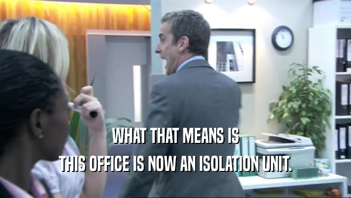 WHAT THAT MEANS IS THIS OFFICE IS NOW AN ISOLATION UNIT. 