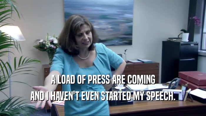 A LOAD OF PRESS ARE COMING AND I HAVEN'T EVEN STARTED MY SPEECH. 