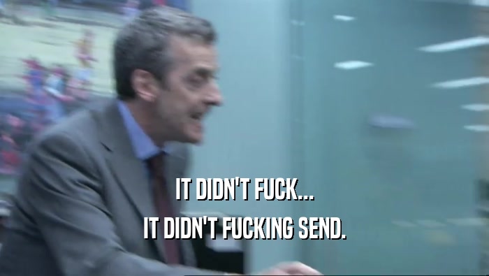 IT DIDN'T FUCK... IT DIDN'T FUCKING SEND. 