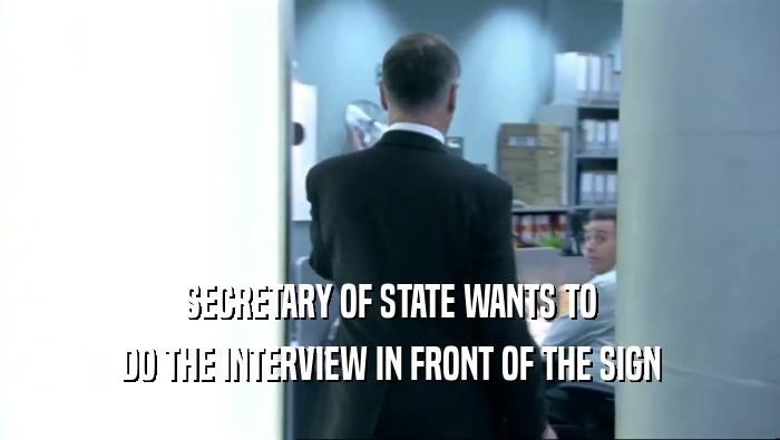 SECRETARY OF STATE WANTS TO
 DO THE INTERVIEW IN FRONT OF THE SIGN
 