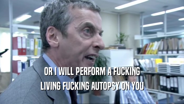OR I WILL PERFORM A FUCKING LIVING FUCKING AUTOPSY ON YOU 