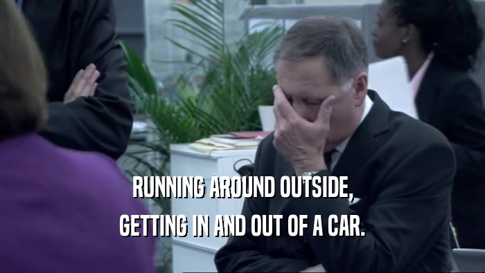 RUNNING AROUND OUTSIDE, GETTING IN AND OUT OF A CAR. 
