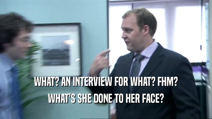 WHAT? AN INTERVIEW FOR WHAT? FHM? WHAT'S SHE DONE TO HER FACE? 