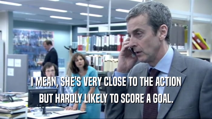 I MEAN, SHE'S VERY CLOSE TO THE ACTION BUT HARDLY LIKELY TO SCORE A GOAL. 