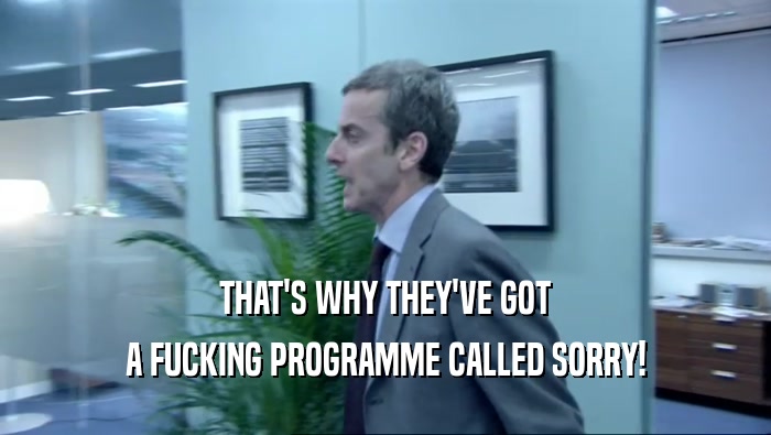 THAT'S WHY THEY'VE GOT A FUCKING PROGRAMME CALLED SORRY! 
