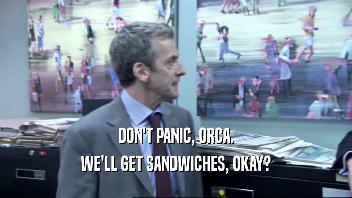 DON'T PANIC, ORCA. WE'LL GET SANDWICHES, OKAY? 