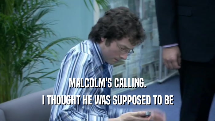 MALCOLM'S CALLING. I THOUGHT HE WAS SUPPOSED TO BE 