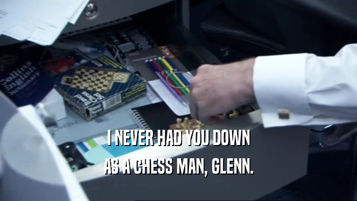 I NEVER HAD YOU DOWN
 AS A CHESS MAN, GLENN.
 