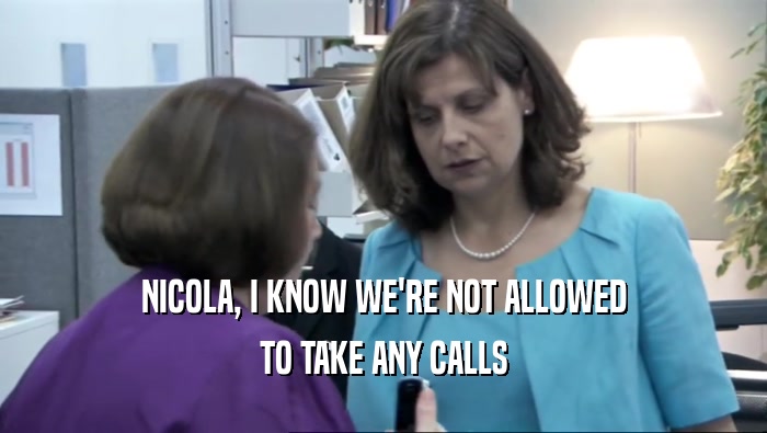 NICOLA, I KNOW WE'RE NOT ALLOWED
 TO TAKE ANY CALLS
 
