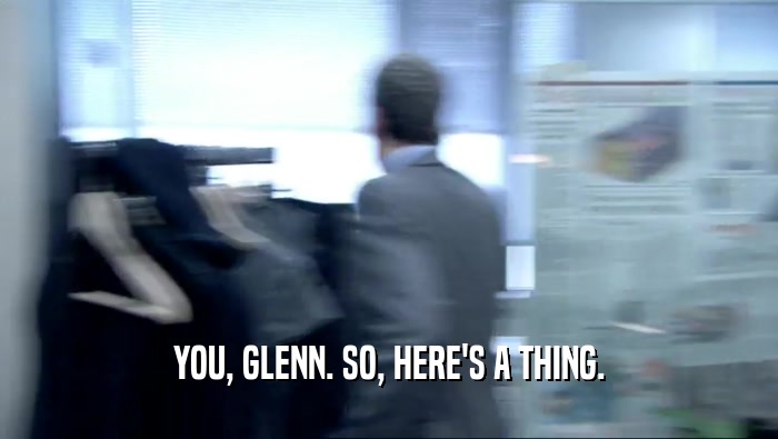 YOU, GLENN. SO, HERE'S A THING.  