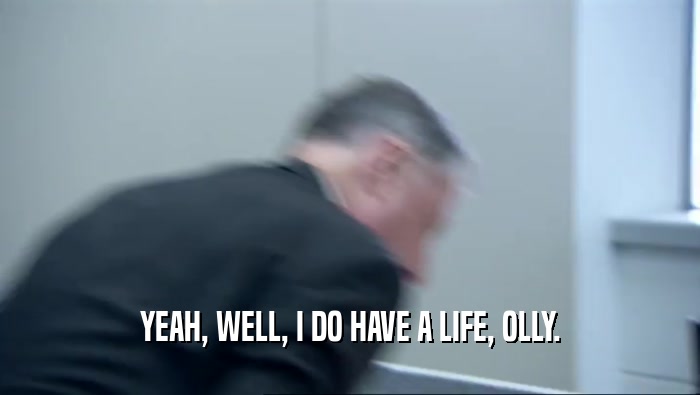 YEAH, WELL, I DO HAVE A LIFE, OLLY.  