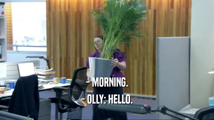 - MORNING.
 - OLLY: HELLO.
 